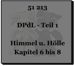 51 213  DPdL - Teil 1  Himmel u. Hölle Kapitel 6 bis 8