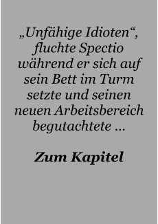 „Unfähige Idioten“, fluchte Spectio während er sich auf sein Bett im Turm setzte und seinen neuen Arbeitsbereich begutachtete …  Zum Kapitel