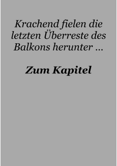 Krachend fielen die letzten Überreste des Balkons herunter …  Zum Kapitel