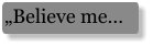 „Believe me…
