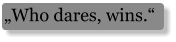 „Who dares, wins.“