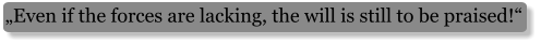 „Even if the forces are lacking, the will is still to be praised!“