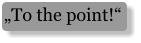 „To the point!“