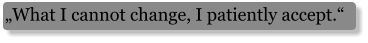„What I cannot change, I patiently accept.“