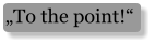 „To the point!“