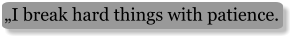 „I break hard things with patience.