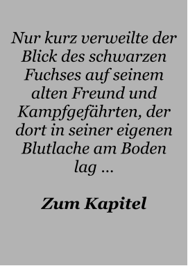 Nur kurz verweilte der Blick des schwarzen Fuchses auf seinem alten Freund und Kampfgefährten, der dort in seiner eigenen Blutlache am Boden lag …  Zum Kapitel