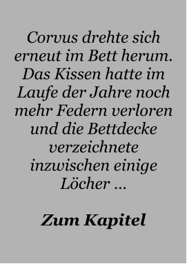 Corvus drehte sich erneut im Bett herum. Das Kissen hatte im Laufe der Jahre noch mehr Federn verloren und die Bettdecke verzeichnete inzwischen einige Löcher …  Zum Kapitel
