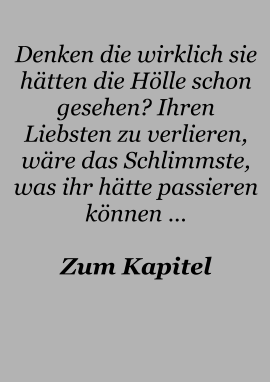 Denken die wirklich sie hätten die Hölle schon gesehen? Ihren Liebsten zu verlieren, wäre das Schlimmste, was ihr hätte passieren können …  Zum Kapitel